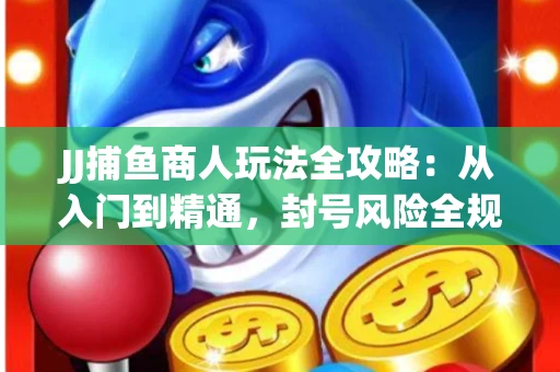 JJ捕鱼商人玩法全攻略：从入门到精通，封号风险全规避