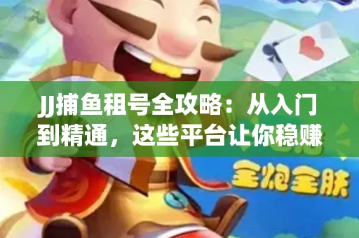 JJ捕鱼租号全攻略：从入门到精通，这些平台让你稳赚不亏